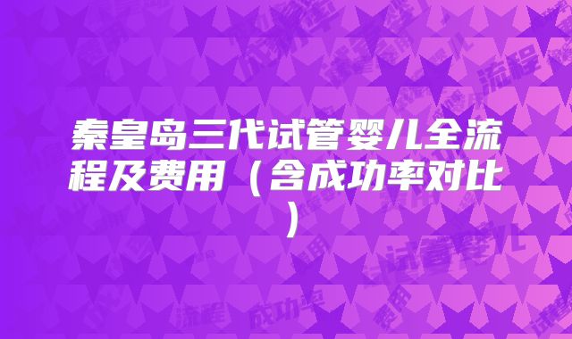 秦皇岛三代试管婴儿全流程及费用(含成功率对比)