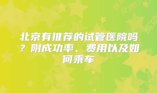 北京有推荐的试管医院吗?附成功率、费用以及如何乘车