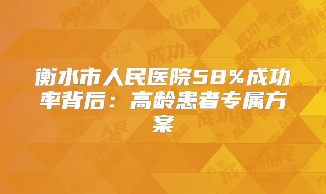衡水市人民医院58%成功率背后:高龄患者专属方案