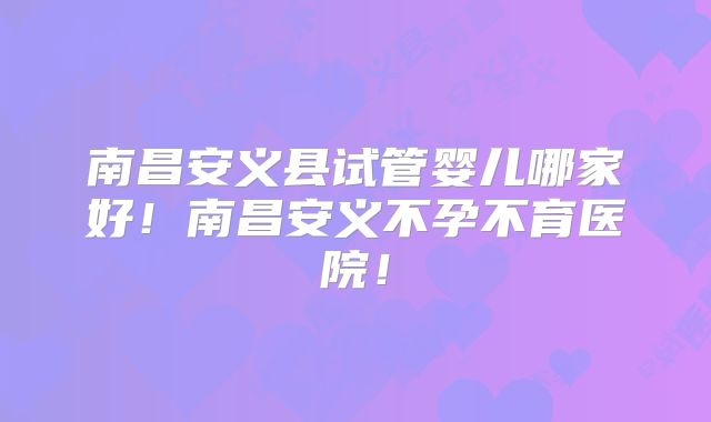 南昌安义县试管婴儿哪家好!南昌安义不孕不育医院!