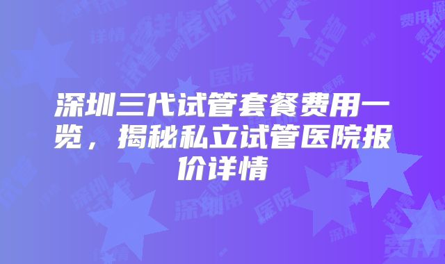 深圳三代试管套餐费用一览,揭秘私立试管医院报价详情