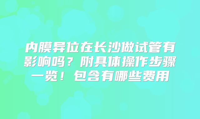 内膜异位在长沙做试管有影响吗？附具体操作步骤一览！包含有哪些费用