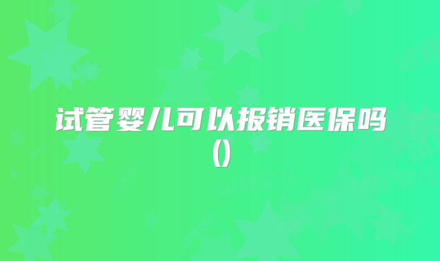 试管婴儿可以报销医保吗()