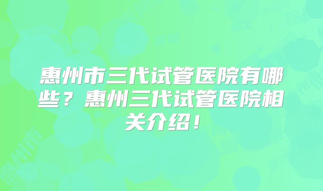 惠州市三代试管医院有哪些？惠州三代试管医院相关介绍！