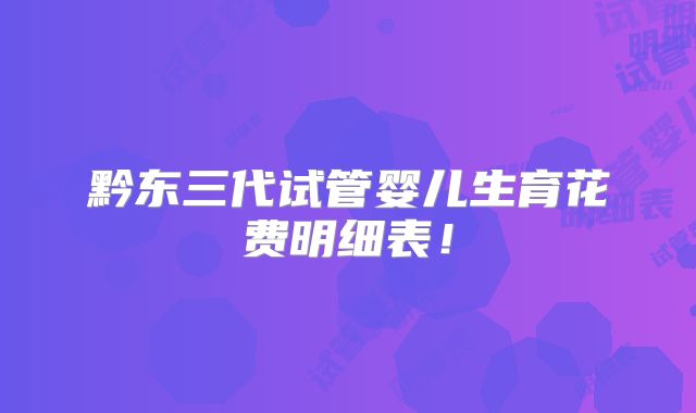 黔东三代试管婴儿生育花费明细表！