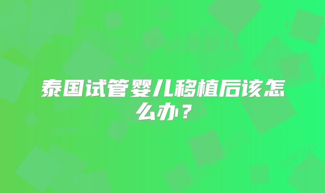 泰国试管婴儿移植后该怎么办？