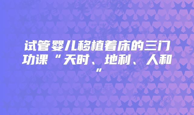 试管婴儿移植着床的三门功课“天时、地利、人和”
