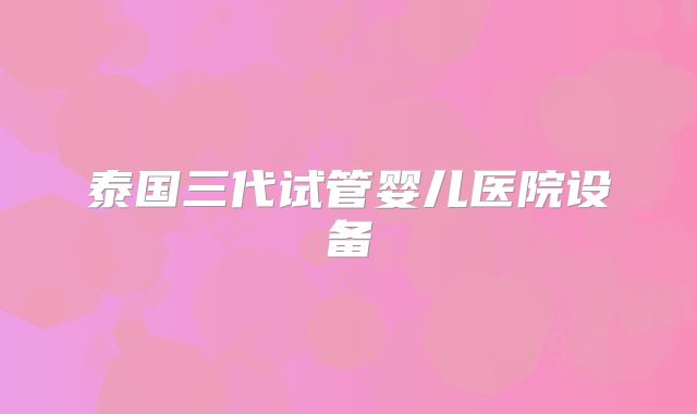 泰国三代试管婴儿医院设备