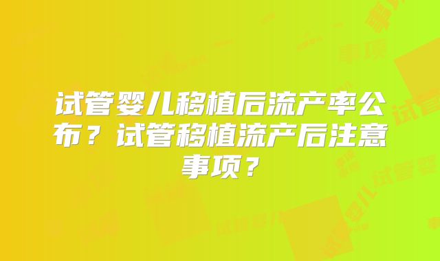 试管婴儿移植后流产率公布？试管移植流产后注意事项？