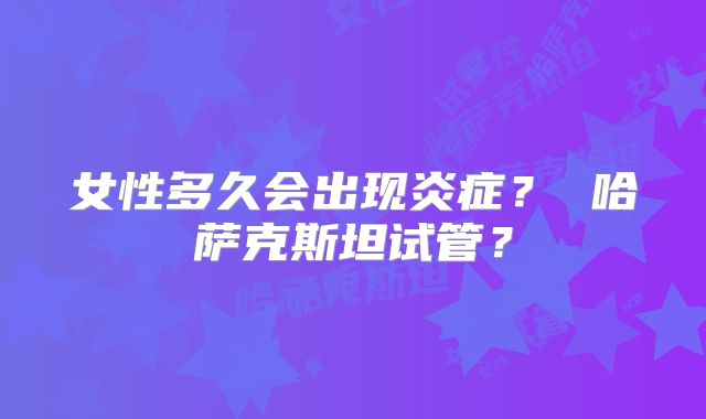 女性多久会出现炎症? 哈萨克斯坦试管?