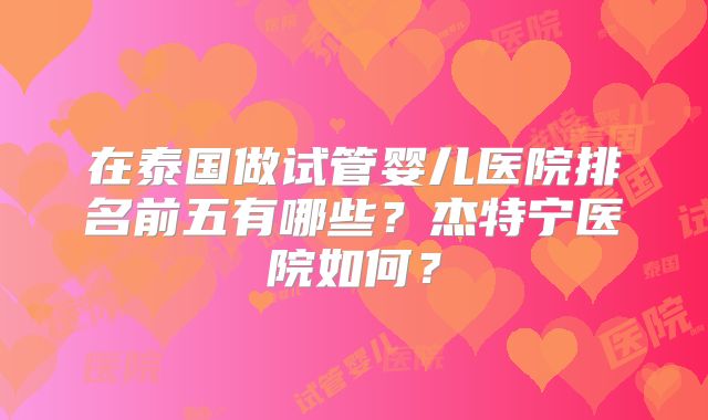 在泰国做试管婴儿医院排名前五有哪些?杰特宁医院如何?