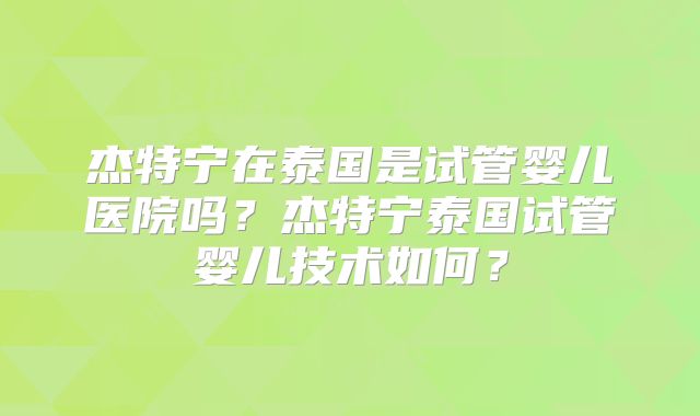 杰特宁在泰国是试管婴儿医院吗？杰特宁泰国试管婴儿技术如何？