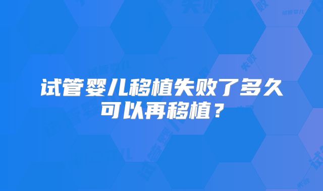 试管婴儿移植失败了多久可以再移植?