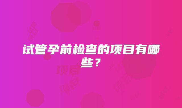 试管孕前检查的项目有哪些?