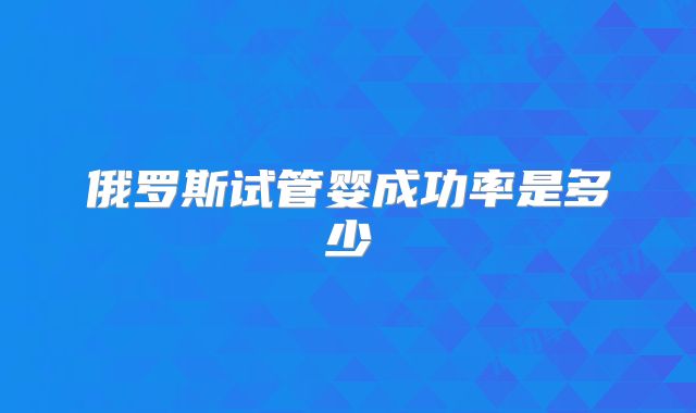 俄罗斯试管婴成功率是多少