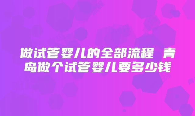 做试管婴儿的全部流程 青岛做个试管婴儿要多少钱