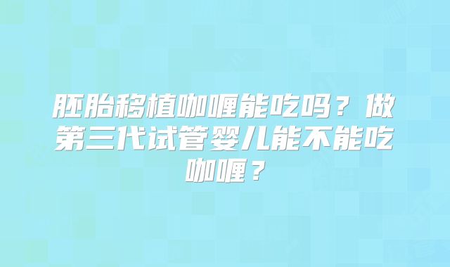 胚胎移植咖喱能吃吗？做第三代试管婴儿能不能吃咖喱？