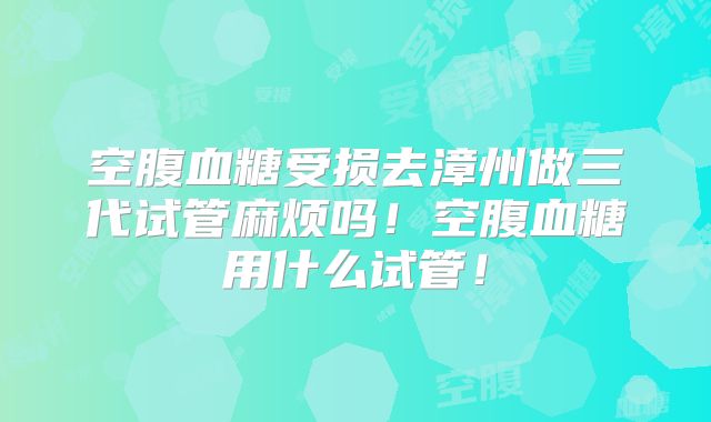 空腹血糖受损去漳州做三代试管麻烦吗！空腹血糖用什么试管！