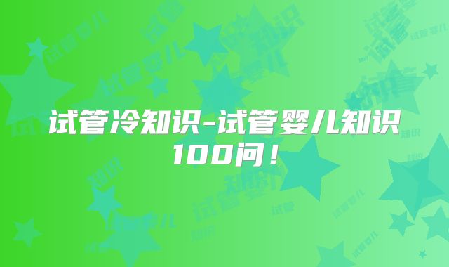 试管冷知识-试管婴儿知识100问!