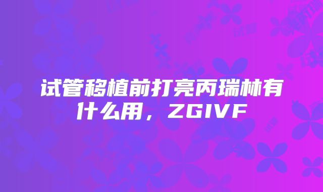 试管移植前打亮丙瑞林有什么用,ZGIVF