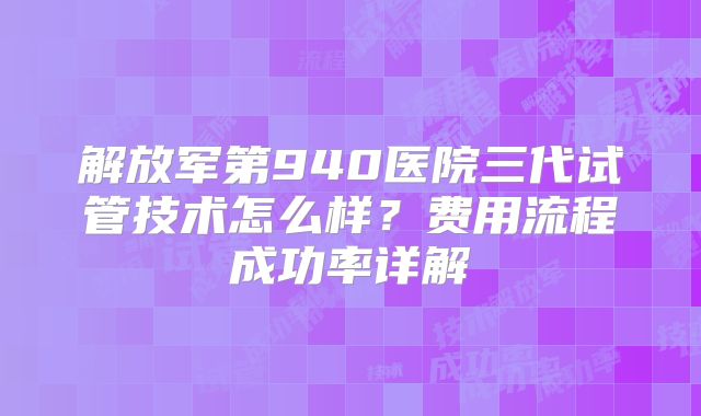 解放军第940医院三代试管技术怎么样？费用流程成功率详解