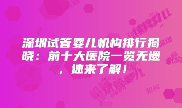 深圳试管婴儿机构排行揭晓:前十大医院一览无遗,速来了解!