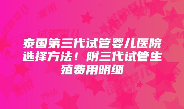 泰国第三代试管婴儿医院选择方法!附三代试管生殖费用明细