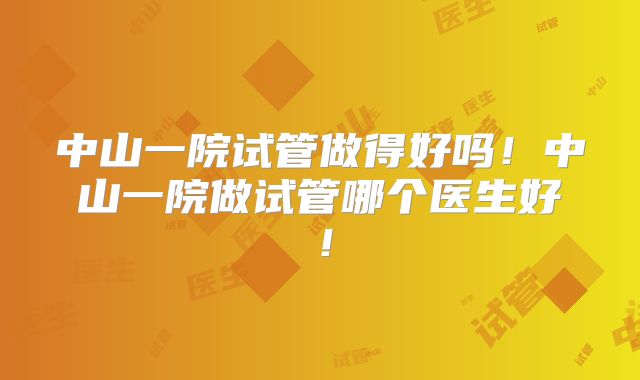 中山一院试管做得好吗！中山一院做试管哪个医生好！