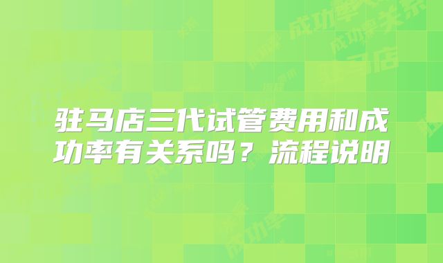 驻马店三代试管费用和成功率有关系吗？流程说明