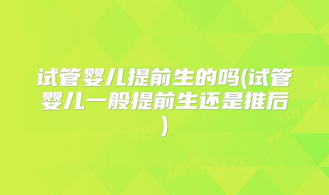 试管婴儿提前生的吗(试管婴儿一般提前生还是推后)
