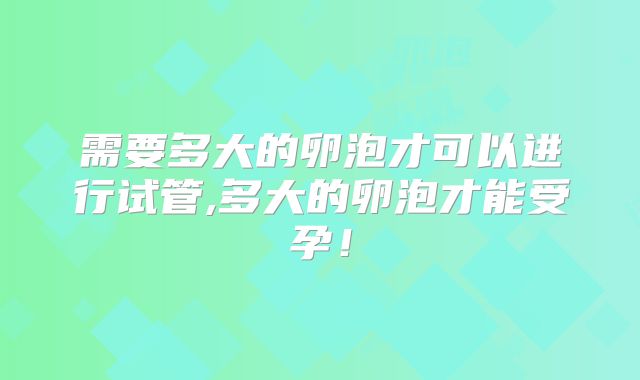需要多大的卵泡才可以进行试管,多大的卵泡才能受孕！