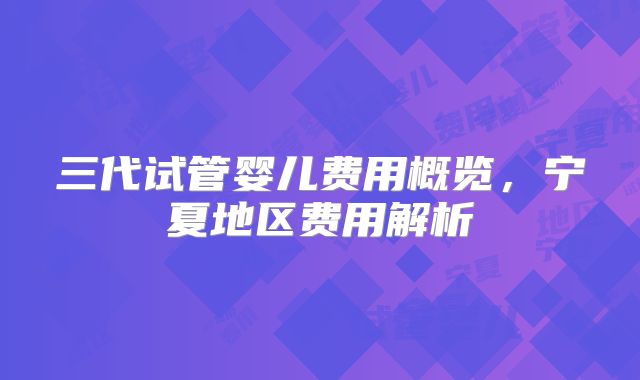 三代试管婴儿费用概览,宁夏地区费用解析