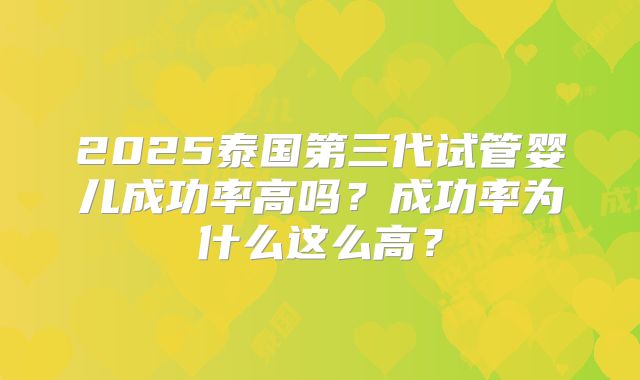 2025泰国第三代试管婴儿成功率高吗？成功率为什么这么高？