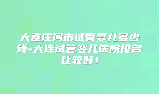 大连庄河市试管婴儿多少钱-大连试管婴儿医院排名比较好!