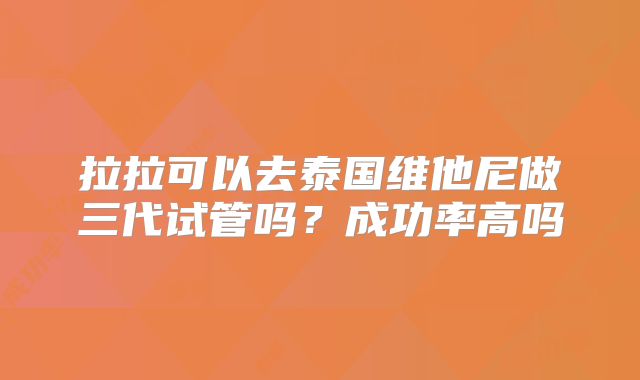 拉拉可以去泰国维他尼做三代试管吗?成功率高吗