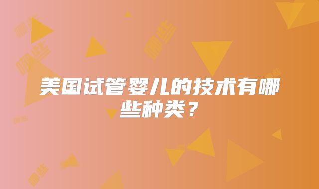 美国试管婴儿的技术有哪些种类?
