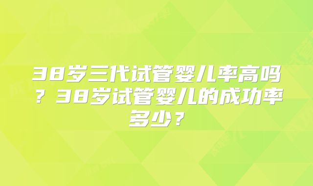 38岁三代试管婴儿率高吗?38岁试管婴儿的成功率多少?