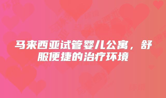 马来西亚试管婴儿公寓,舒服便捷的治疗环境