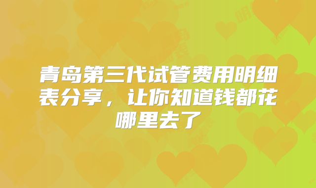 青岛第三代试管费用明细表分享,让你知道钱都花哪里去了