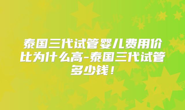 泰国三代试管婴儿费用价比为什么高-泰国三代试管多少钱！
