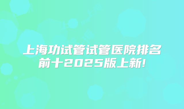 上海功试管试管医院排名前十2025版上新!