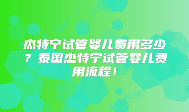 杰特宁试管婴儿费用多少？泰国杰特宁试管婴儿费用流程！