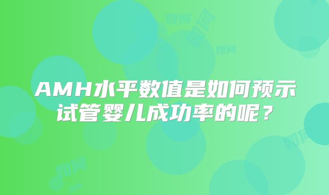 AMH水平数值是如何预示试管婴儿成功率的呢?