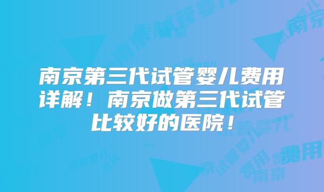 南京第三代试管婴儿费用详解!南京做第三代试管比较好的医院!