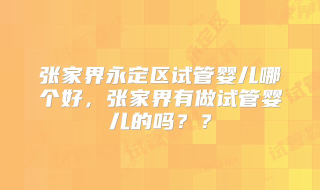 张家界永定区试管婴儿哪个好,张家界有做试管婴儿的吗??