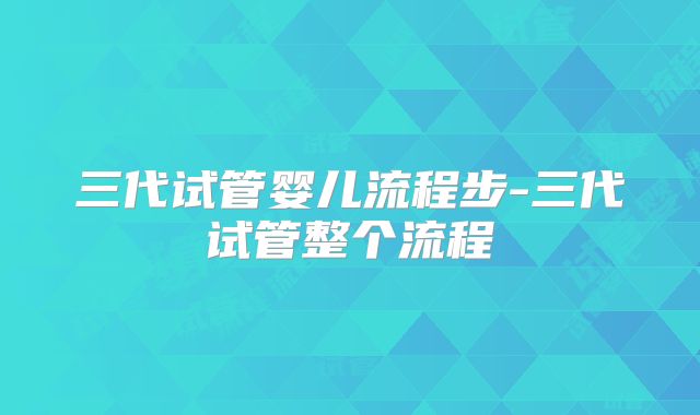 三代试管婴儿流程步-三代试管整个流程