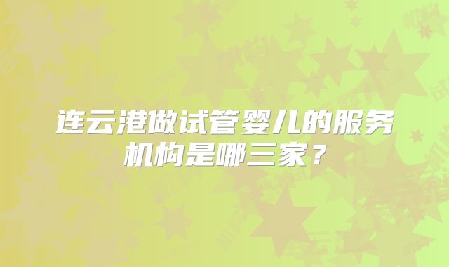 连云港做试管婴儿的服务机构是哪三家?