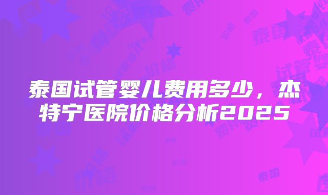 泰国试管婴儿费用多少，杰特宁医院价格分析2025