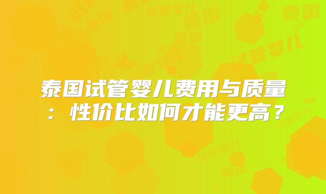 泰国试管婴儿费用与质量:性价比如何才能更高?
