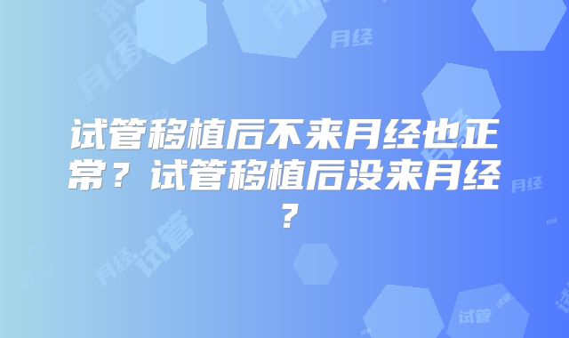 试管移植后不来月经也正常？试管移植后没来月经？